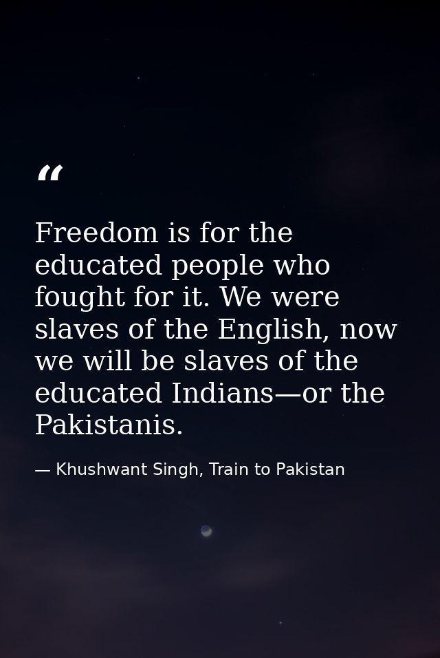 Freedom is for the educated people who fought for it. We were slaves of the English, now we will be slaves of the educat — Khushwant Singh, Train to Pakistan