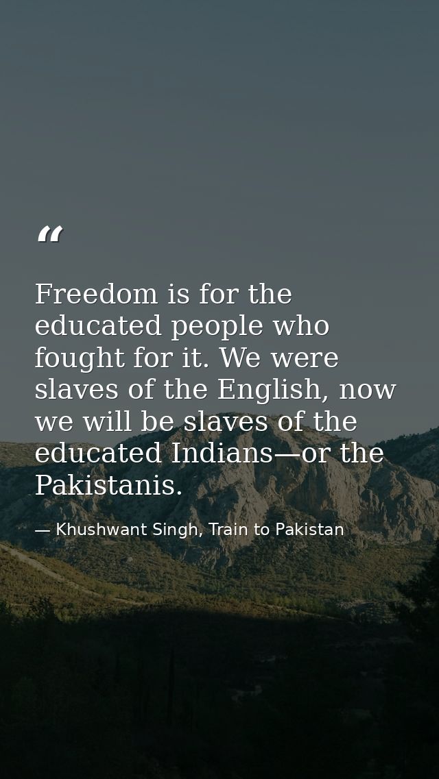 Freedom is for the educated people who fought for it. We were slaves of the English, now we will be slaves of the educat — Khushwant Singh, Train to Pakistan