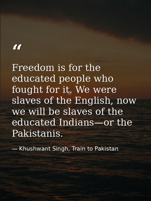 Freedom is for the educated people who fought for it. We were slaves of the English, now we will be slaves of the educat — Khushwant Singh, Train to Pakistan