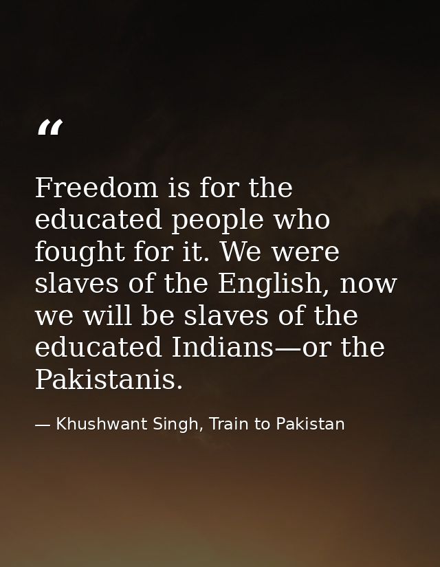 Freedom is for the educated people who fought for it. We were slaves of the English, now we will be slaves of the educat — Khushwant Singh, Train to Pakistan