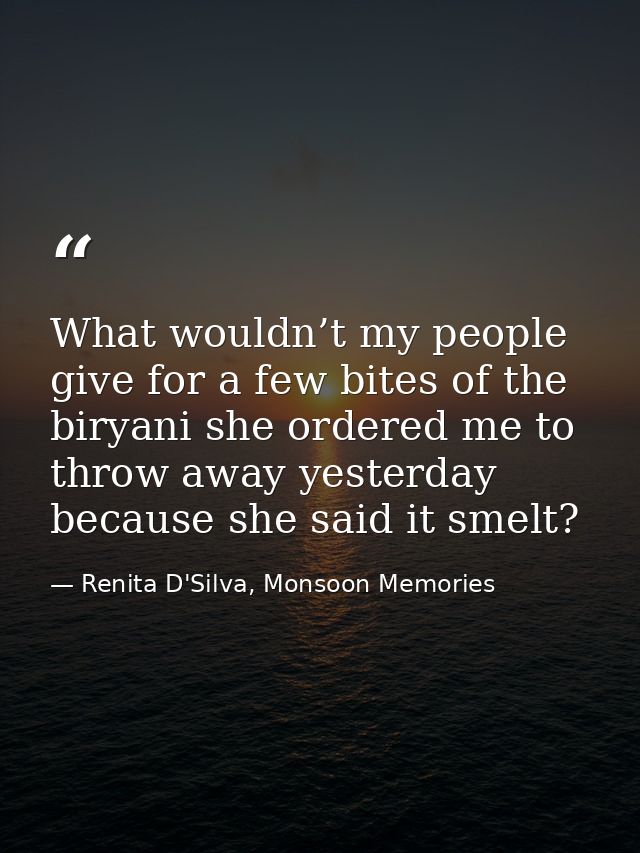 What wouldn’t my people give for a few bites of the biryani she ordered me to throw away yesterday because she said it s — Renita D'Silva, Monsoon Memories