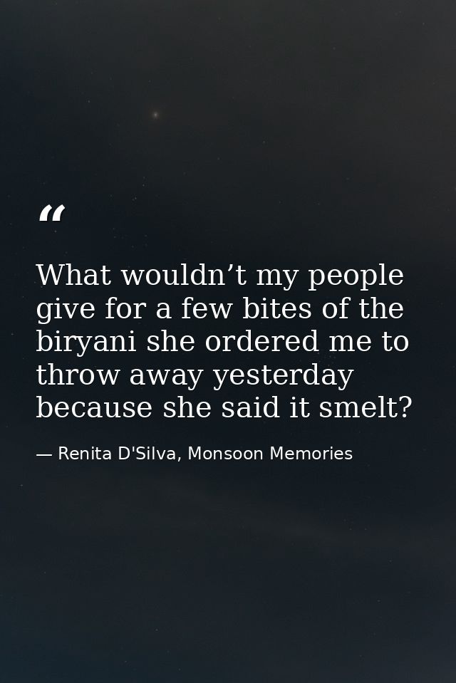 What wouldn’t my people give for a few bites of the biryani she ordered me to throw away yesterday because she said it s — Renita D'Silva, Monsoon Memories