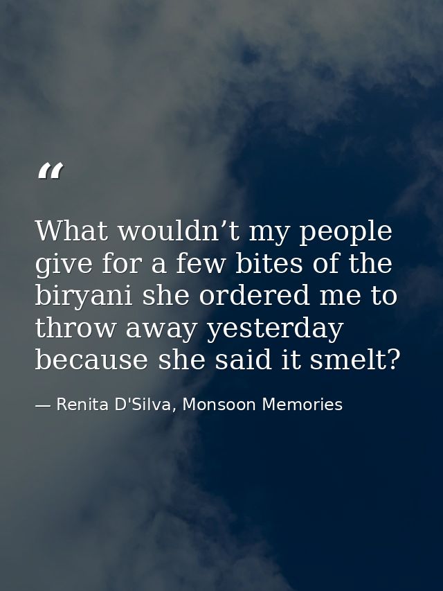 What wouldn’t my people give for a few bites of the biryani she ordered me to throw away yesterday because she said it s — Renita D'Silva, Monsoon Memories