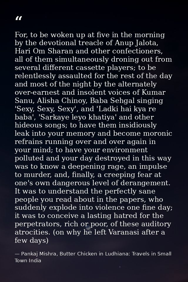 For, to be woken up at five in the morning by the devotional treacle of Anup Jalota, Hari Om Sharan and other confection — Pankaj Mishra, Butter Chicken in Ludhiana: Travels in Small Town India