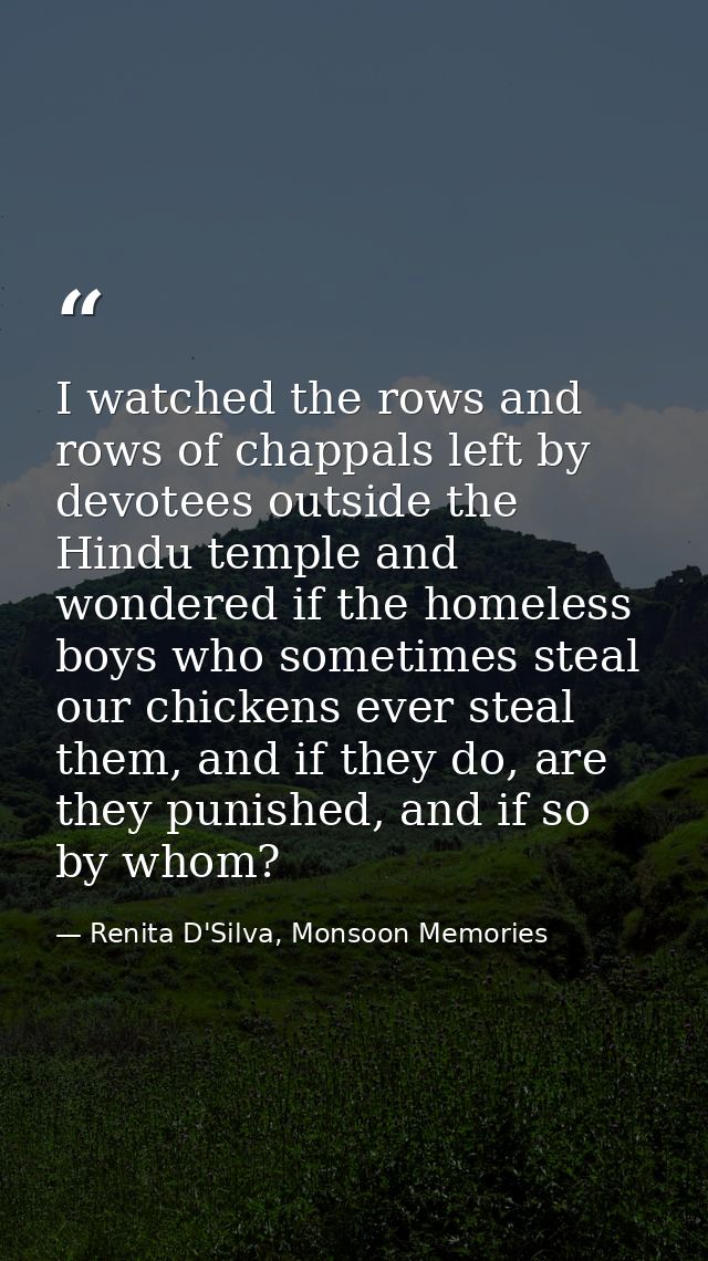I watched the rows and rows of chappals left by devotees outside the Hindu temple and wondered if the homeless boys who  — Renita D'Silva, Monsoon Memories