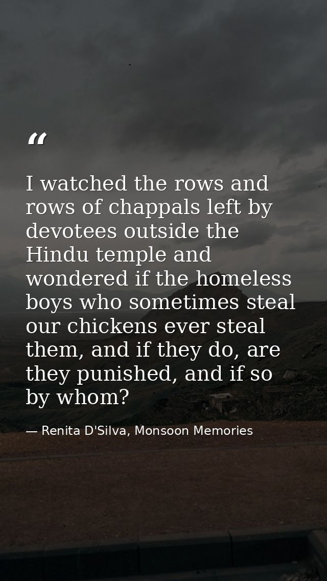 I watched the rows and rows of chappals left by devotees outside the Hindu temple and wondered if the homeless boys who  — Renita D'Silva, Monsoon Memories