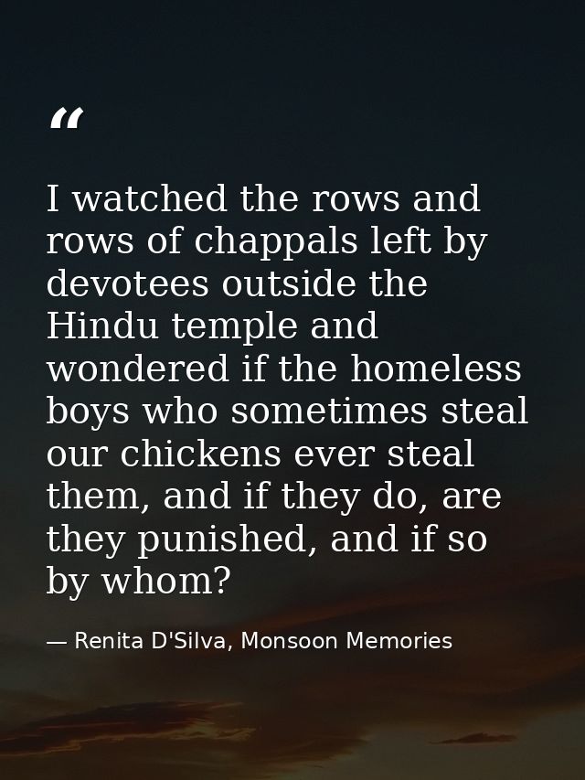 I watched the rows and rows of chappals left by devotees outside the Hindu temple and wondered if the homeless boys who  — Renita D'Silva, Monsoon Memories
