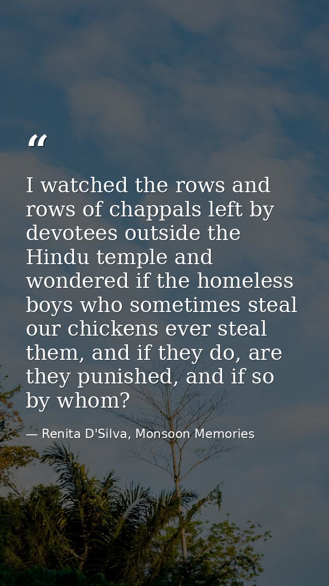 I watched the rows and rows of chappals left by devotees outside the Hindu temple and wondered if the homeless boys who  — Renita D'Silva, Monsoon Memories