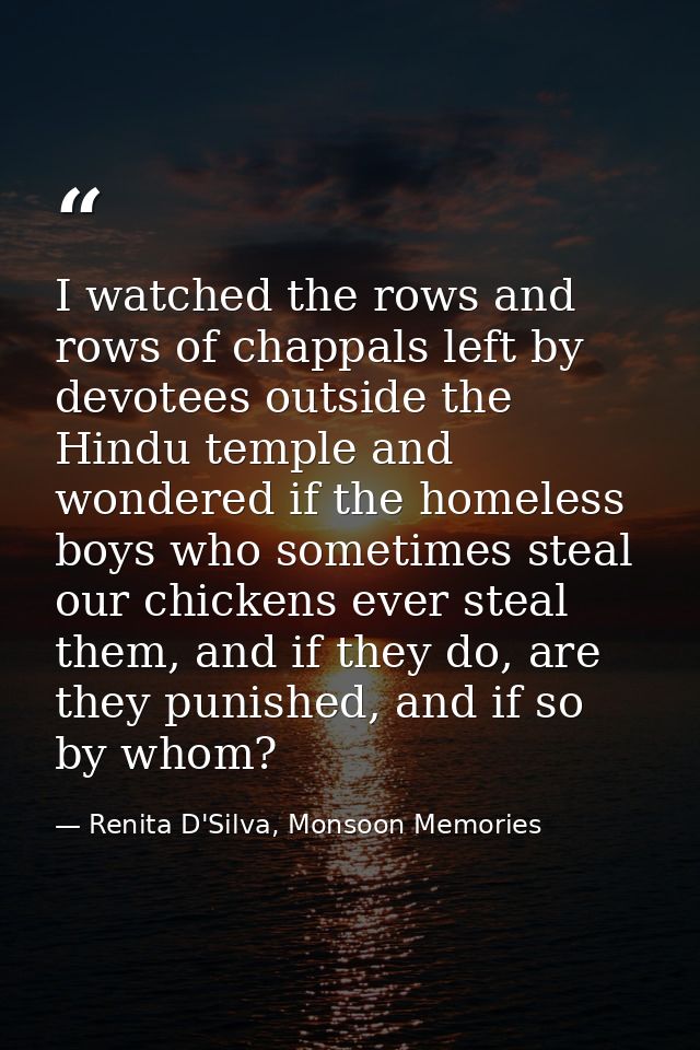 I watched the rows and rows of chappals left by devotees outside the Hindu temple and wondered if the homeless boys who  — Renita D'Silva, Monsoon Memories