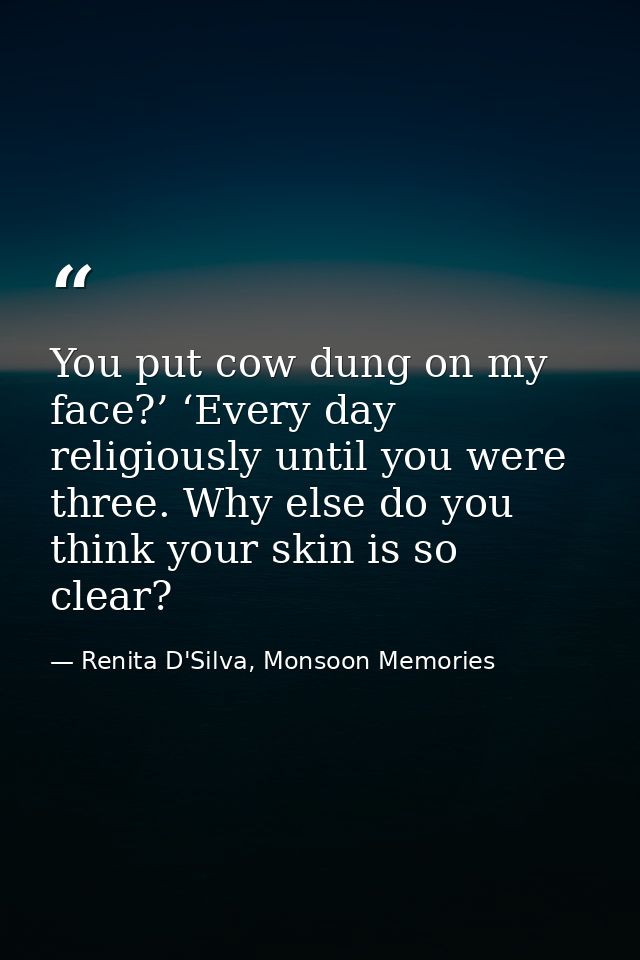 You put cow dung on my face?’ ‘Every day religiously until you were three. Why else do you think your skin is so clear? — Renita D'Silva, Monsoon Memories