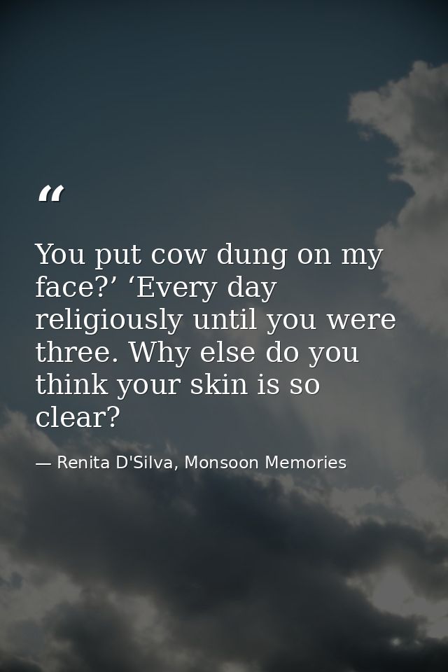 You put cow dung on my face?’ ‘Every day religiously until you were three. Why else do you think your skin is so clear? — Renita D'Silva, Monsoon Memories