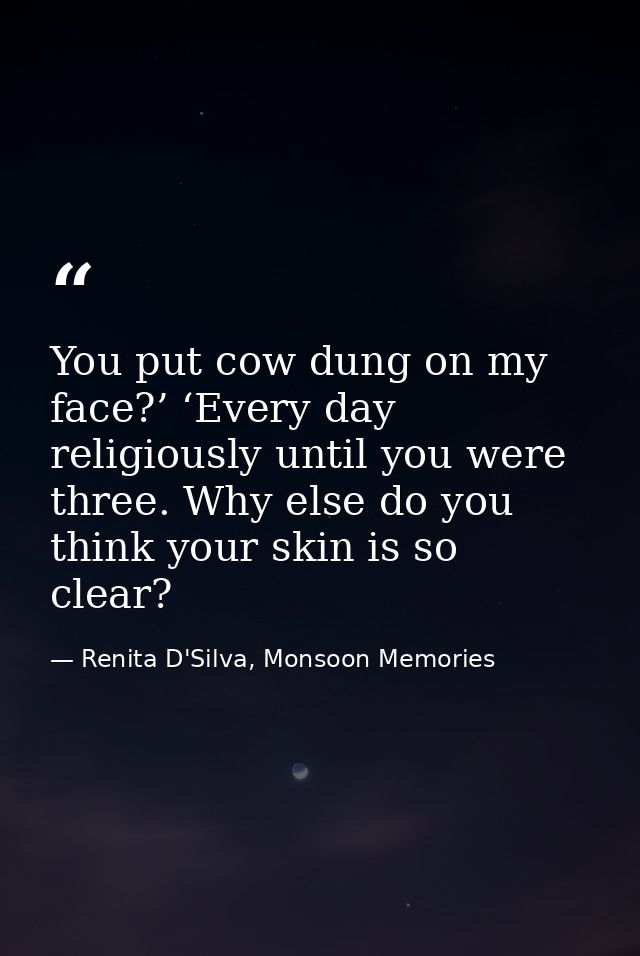 You put cow dung on my face?’ ‘Every day religiously until you were three. Why else do you think your skin is so clear? — Renita D'Silva, Monsoon Memories