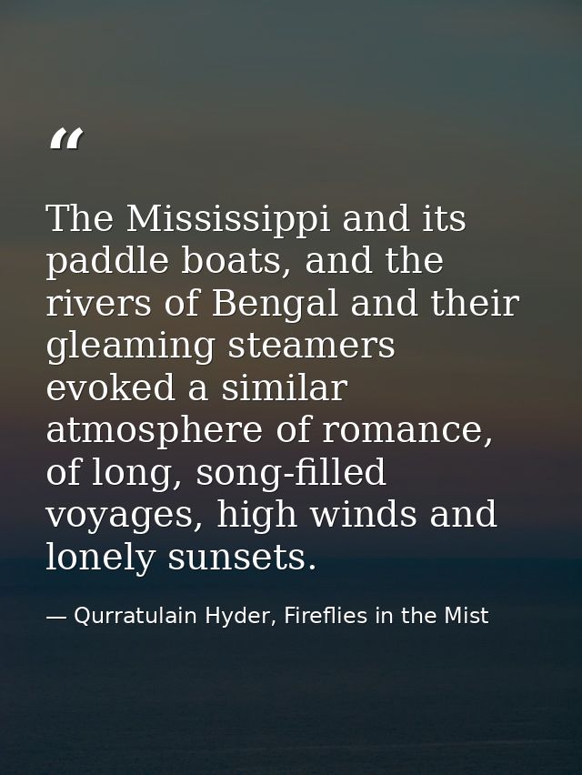 The Mississippi and its paddle boats, and the rivers of Bengal and their gleaming steamers evoked a similar atmosphere o — Qurratulain Hyder, Fireflies in the Mist
