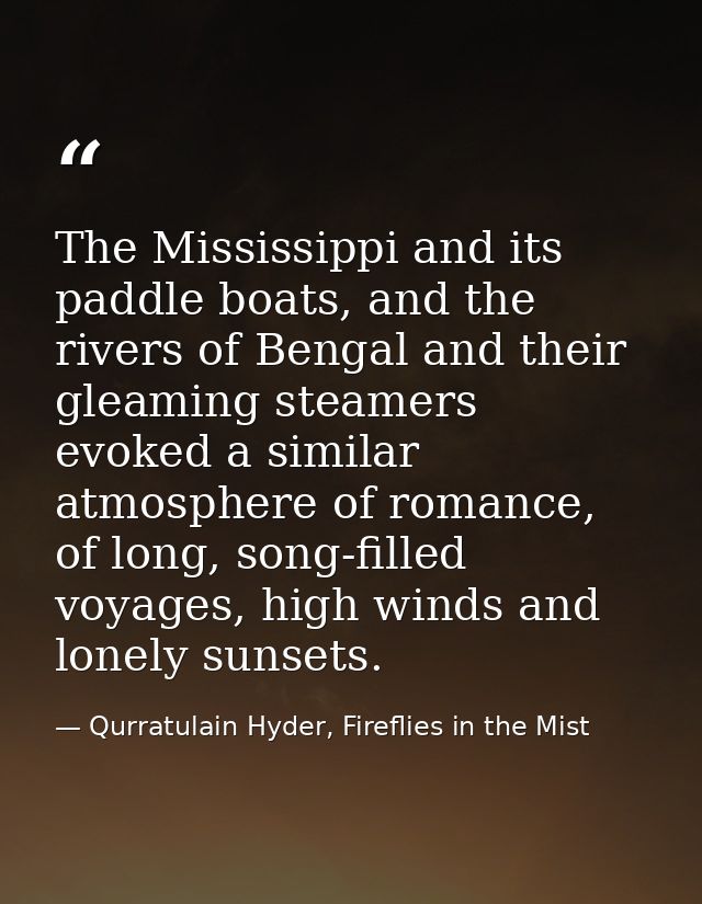 The Mississippi and its paddle boats, and the rivers of Bengal and their gleaming steamers evoked a similar atmosphere o — Qurratulain Hyder, Fireflies in the Mist