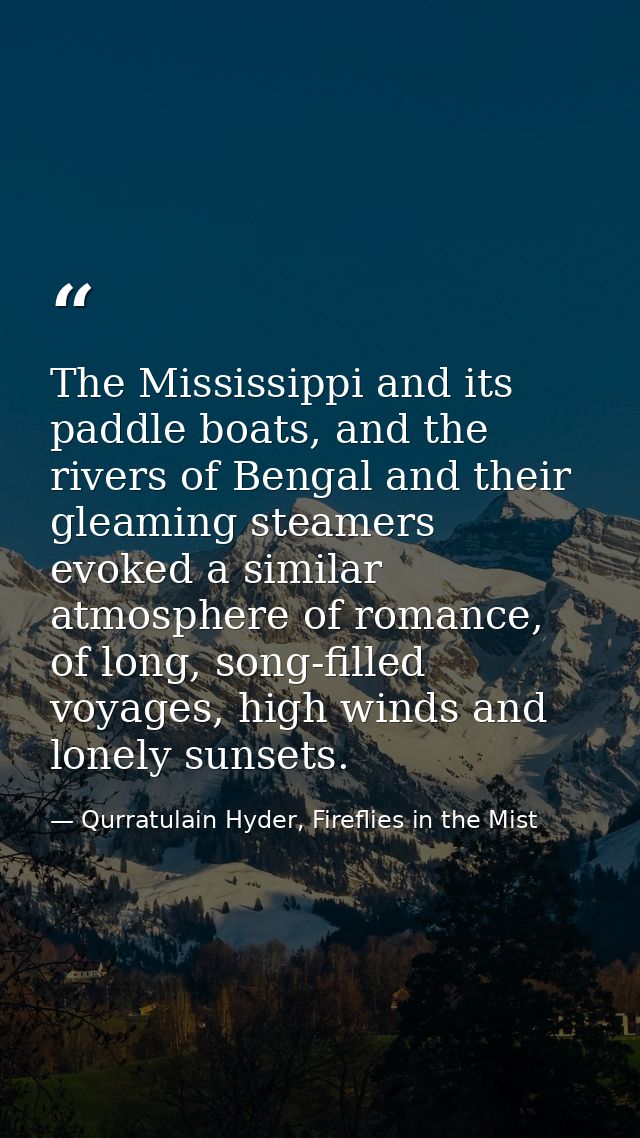 The Mississippi and its paddle boats, and the rivers of Bengal and their gleaming steamers evoked a similar atmosphere o — Qurratulain Hyder, Fireflies in the Mist