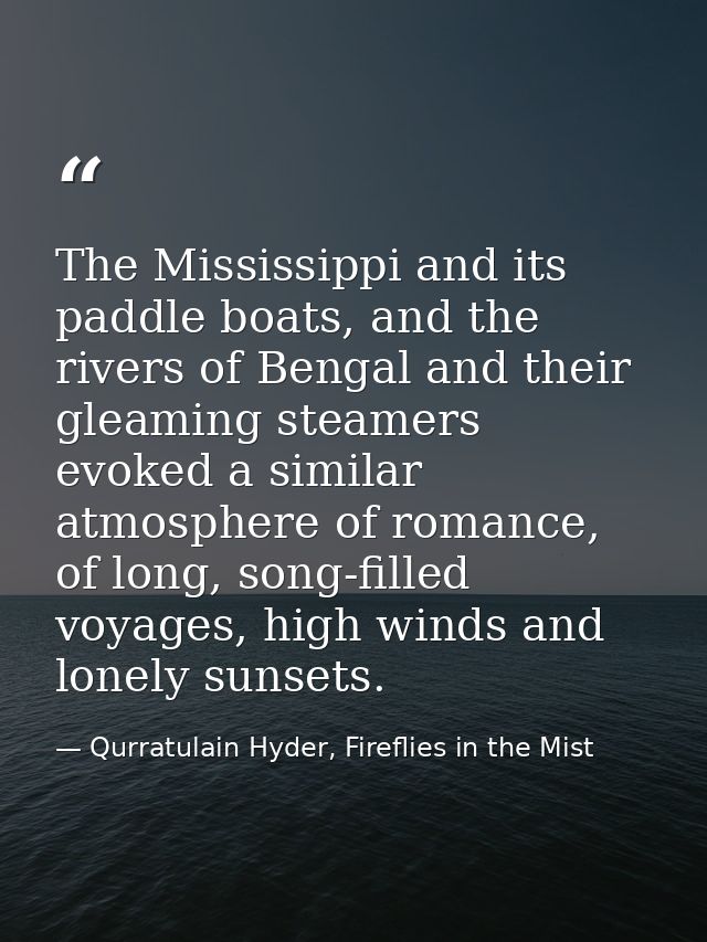 The Mississippi and its paddle boats, and the rivers of Bengal and their gleaming steamers evoked a similar atmosphere o — Qurratulain Hyder, Fireflies in the Mist