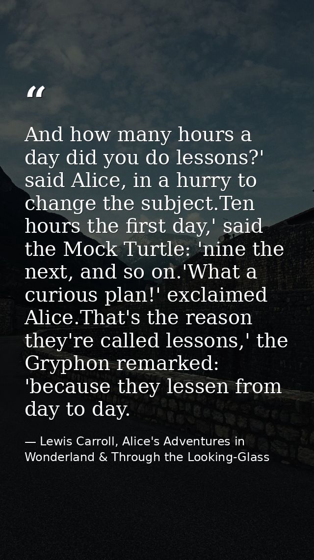 And how many hours a day did you do lessons?' said Alice, in a hurry to change the subject.Ten hours the first day,' sai — Lewis Carroll, Alice's Adventures in Wonderland & Through the Looking-Glass