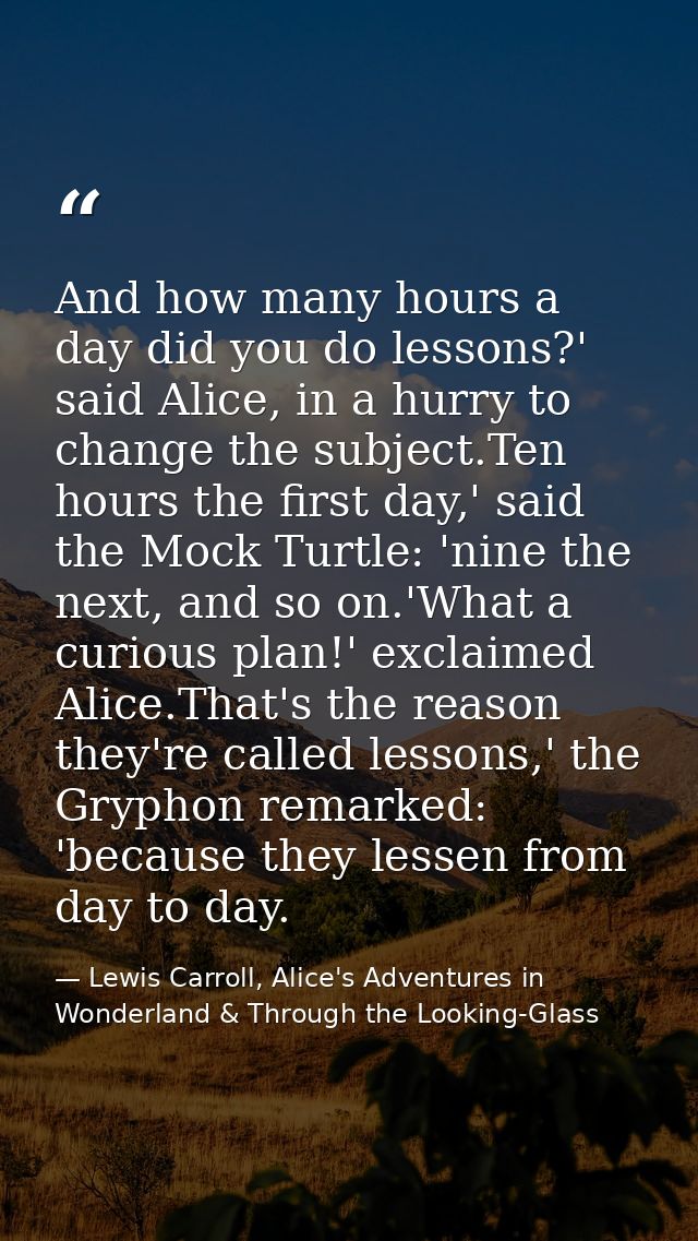 And how many hours a day did you do lessons?' said Alice, in a hurry to change the subject.Ten hours the first day,' sai — Lewis Carroll, Alice's Adventures in Wonderland & Through the Looking-Glass