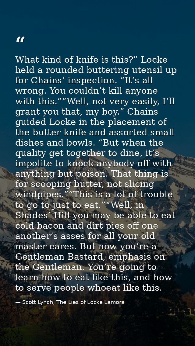 What kind of knife is this?” Locke held a rounded buttering utensil up for Chains’ inspection. “It’s all wrong. You coul — Scott Lynch, The Lies of Locke Lamora