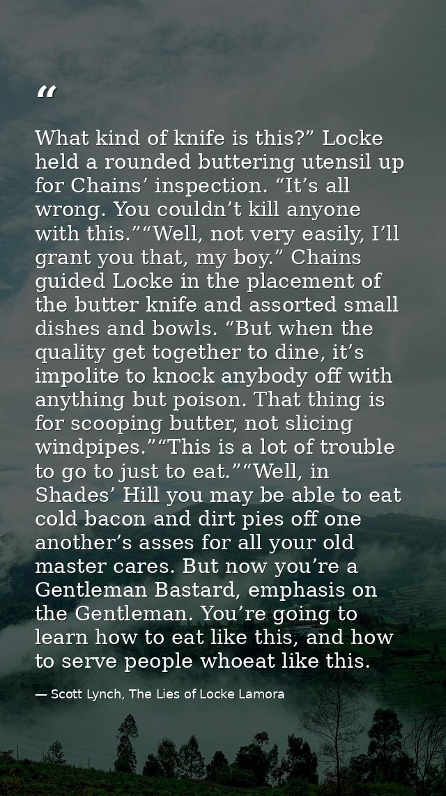 What kind of knife is this?” Locke held a rounded buttering utensil up for Chains’ inspection. “It’s all wrong. You coul — Scott Lynch, The Lies of Locke Lamora