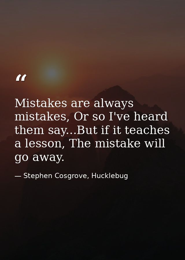 Mistakes are always mistakes, Or so I've heard them say...But if it teaches a lesson, The mistake will go away. — Stephen Cosgrove, Hucklebug