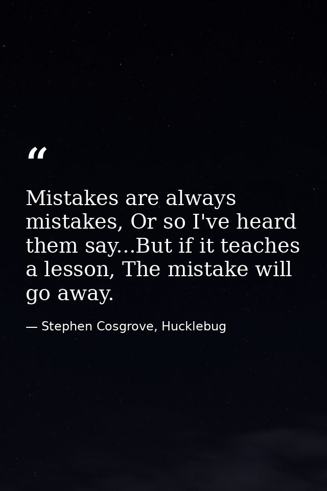Mistakes are always mistakes, Or so I've heard them say...But if it teaches a lesson, The mistake will go away. — Stephen Cosgrove, Hucklebug