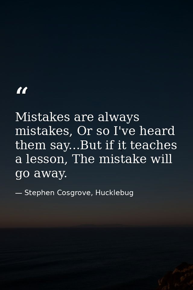 Mistakes are always mistakes, Or so I've heard them say...But if it teaches a lesson, The mistake will go away. — Stephen Cosgrove, Hucklebug
