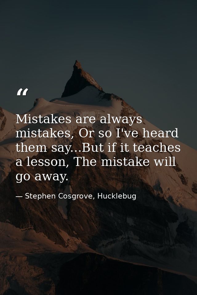 Mistakes are always mistakes, Or so I've heard them say...But if it teaches a lesson, The mistake will go away. — Stephen Cosgrove, Hucklebug