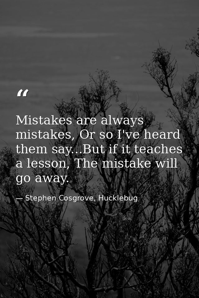Mistakes are always mistakes, Or so I've heard them say...But if it teaches a lesson, The mistake will go away. — Stephen Cosgrove, Hucklebug