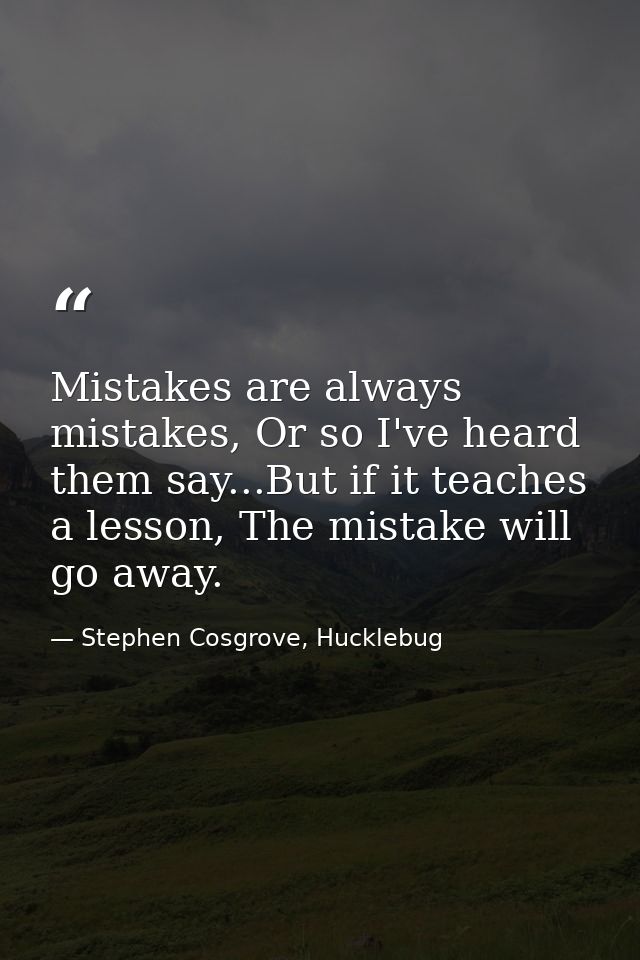 Mistakes are always mistakes, Or so I've heard them say...But if it teaches a lesson, The mistake will go away. — Stephen Cosgrove, Hucklebug