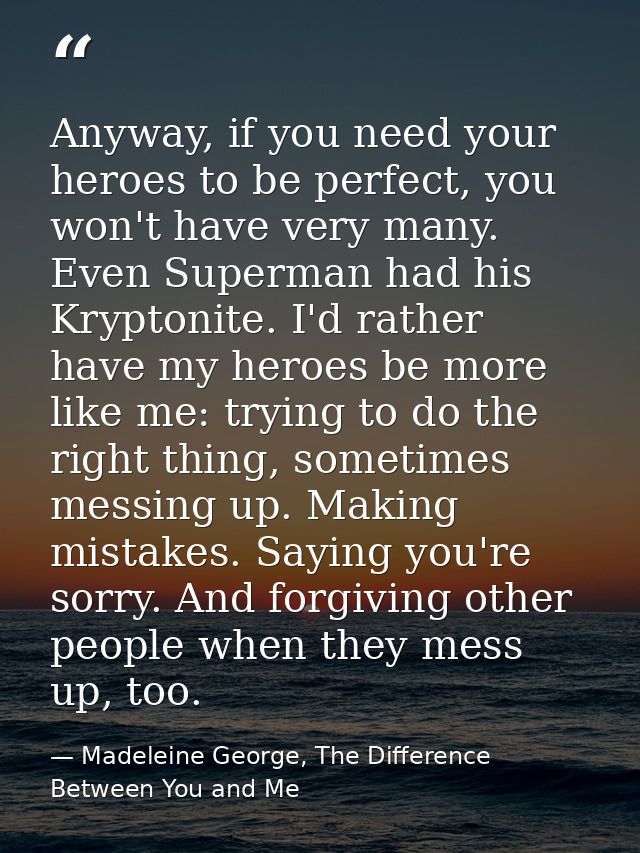 Anyway, if you need your heroes to be perfect, you won't have very many. Even Superman had his Kryptonite. I'd rather ha — Madeleine George, The Difference Between You and Me