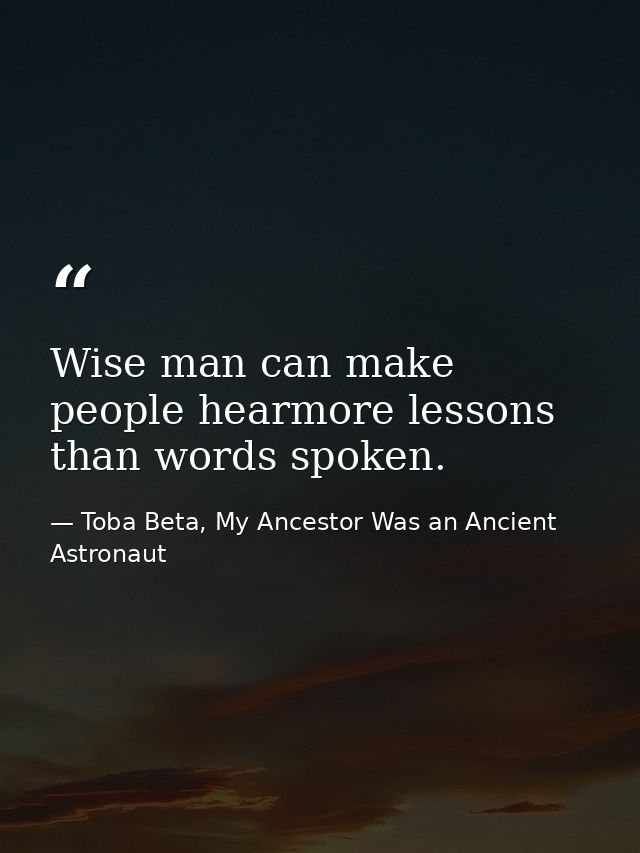 Wise man can make people hearmore lessons than words spoken. — Toba Beta, My Ancestor Was an Ancient Astronaut