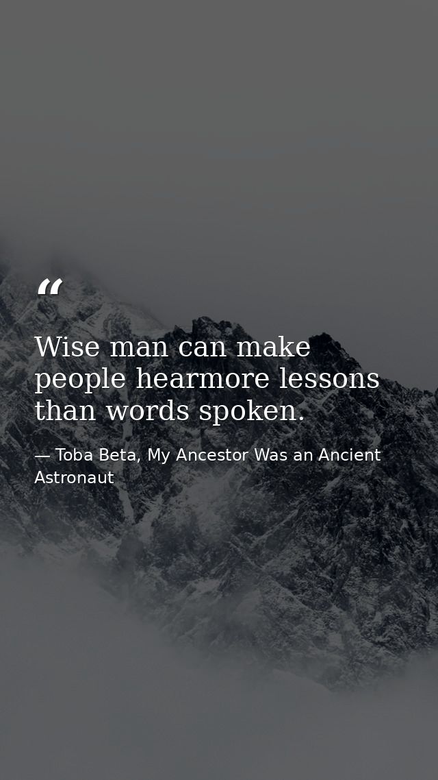 Wise man can make people hearmore lessons than words spoken. — Toba Beta, My Ancestor Was an Ancient Astronaut