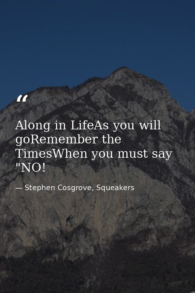 Along in LifeAs you will goRemember the TimesWhen you must say "NO! — Stephen Cosgrove, Squeakers