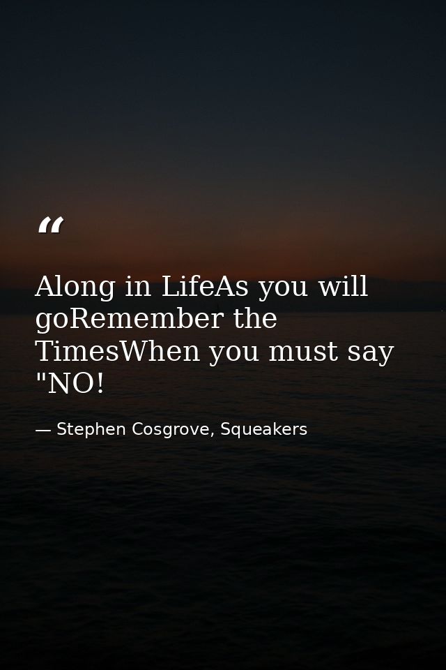 Along in LifeAs you will goRemember the TimesWhen you must say "NO! — Stephen Cosgrove, Squeakers