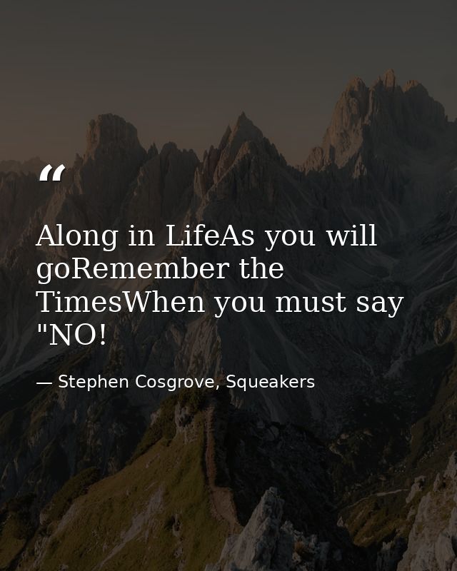 Along in LifeAs you will goRemember the TimesWhen you must say "NO! — Stephen Cosgrove, Squeakers