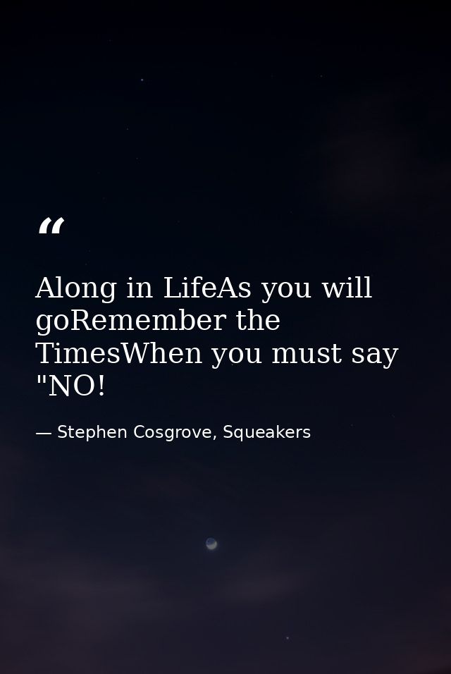 Along in LifeAs you will goRemember the TimesWhen you must say "NO! — Stephen Cosgrove, Squeakers