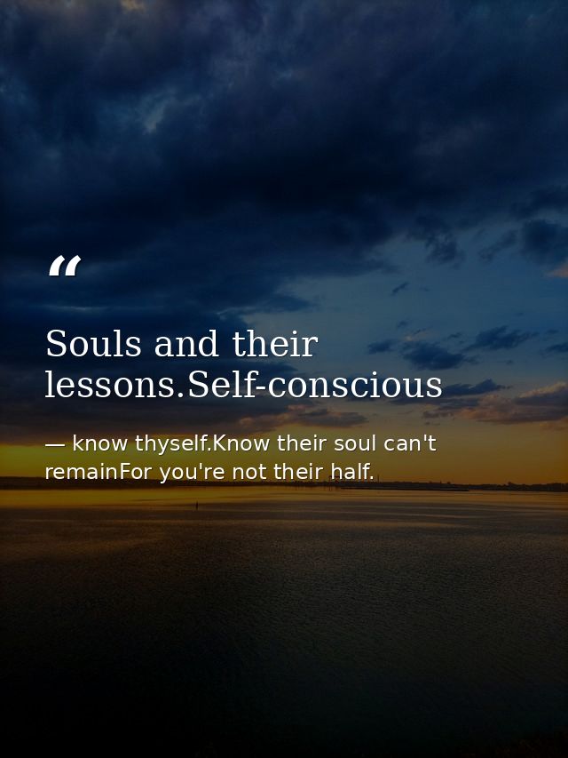 Souls and their lessons.Self-conscious — know thyself.Know their soul can't remainFor you're not their half.
