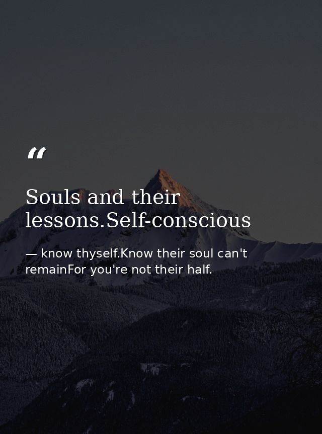Souls and their lessons.Self-conscious — know thyself.Know their soul can't remainFor you're not their half.