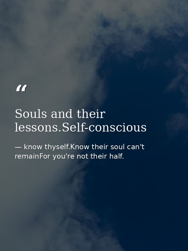 Souls and their lessons.Self-conscious — know thyself.Know their soul can't remainFor you're not their half.