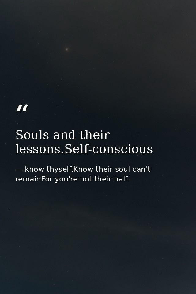 Souls and their lessons.Self-conscious — know thyself.Know their soul can't remainFor you're not their half.