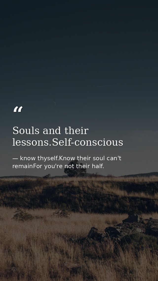 Souls and their lessons.Self-conscious — know thyself.Know their soul can't remainFor you're not their half.