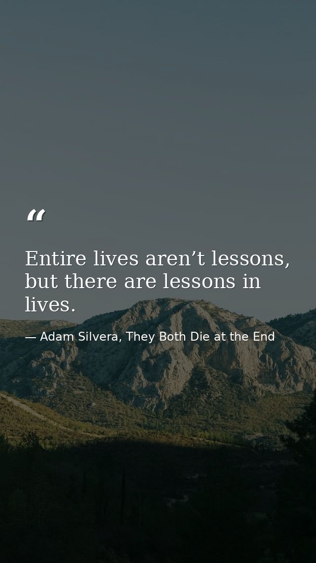 Entire lives aren’t lessons, but there are lessons in lives. — Adam Silvera, They Both Die at the End