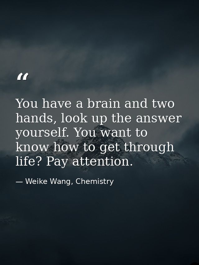 You have a brain and two hands, look up the answer yourself. You want to know how to get through life? Pay attention. — Weike Wang, Chemistry