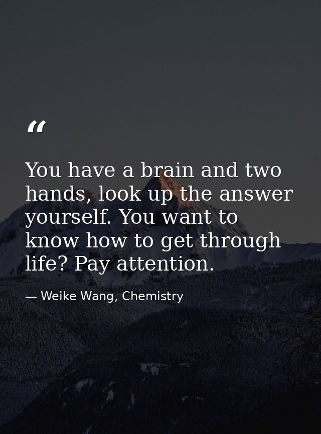 You have a brain and two hands, look up the answer yourself. You want to know how to get through life? Pay attention. — Weike Wang, Chemistry