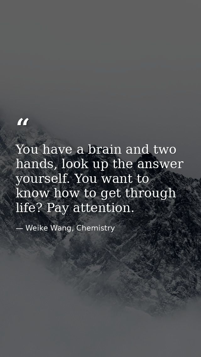 You have a brain and two hands, look up the answer yourself. You want to know how to get through life? Pay attention. — Weike Wang, Chemistry