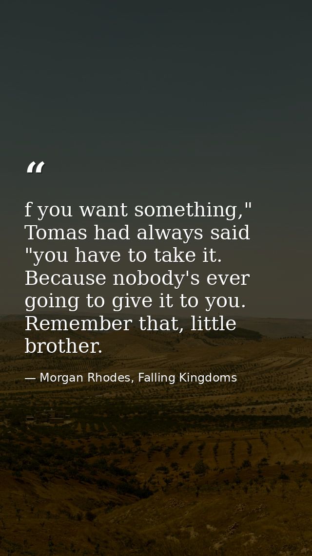 f you want something," Tomas had always said "you have to take it. Because nobody's ever going to give it to you. Rememb — Morgan Rhodes, Falling Kingdoms