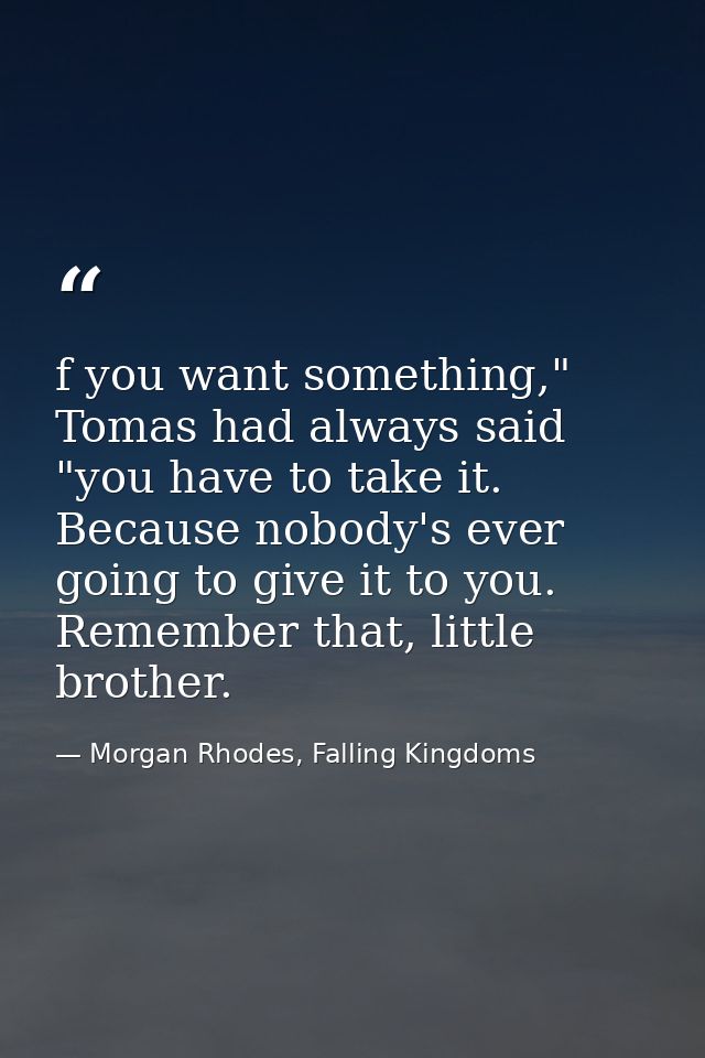 f you want something," Tomas had always said "you have to take it. Because nobody's ever going to give it to you. Rememb — Morgan Rhodes, Falling Kingdoms