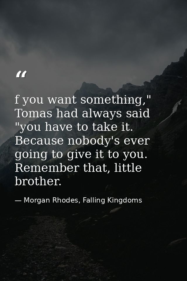 f you want something," Tomas had always said "you have to take it. Because nobody's ever going to give it to you. Rememb — Morgan Rhodes, Falling Kingdoms