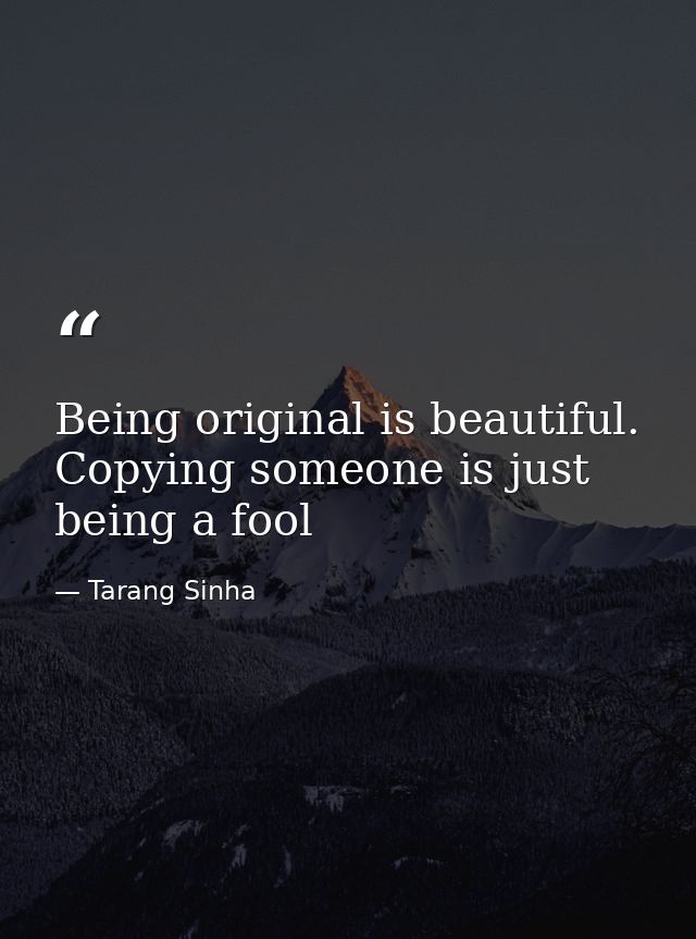 Being original is beautiful. Copying someone is just being a fool — Tarang Sinha